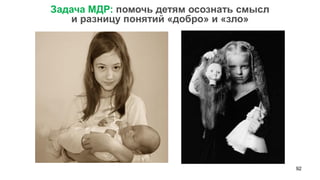 92 
Задача МДР: помочь детям осознать смысл 
и разницу понятий «добро» и «зло»  
