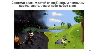 93 
Сформировать у детей способность и привычку 
распознавать вокруг себя добро и зло  