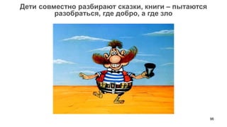 96 
Дети совместно разбирают сказки, книги – пытаются разобраться, где добро, а где зло  