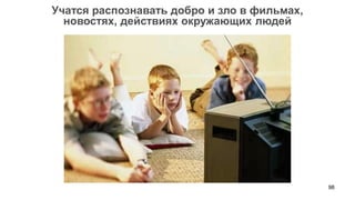 98 
Учатся распознавать добро и зло в фильмах, 
новостях, действиях окружающих людей  