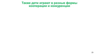 23 
Также дети играют в разные формы 
кооперации и конкуренции  