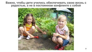 31 
Важно, чтобы дети учились обеспечивать свою жизнь с радостью, а не в постоянном конфликте с собой  