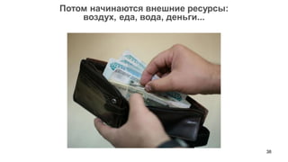 38 
Потом начинаются внешние ресурсы: 
воздух, еда, вода, деньги...  