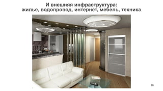 39 
И внешняя инфраструктура: 
жилье, водопровод, интернет, мебель, техника  