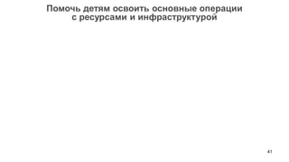 41 
Помочь детям освоить основные операции 
с ресурсами и инфраструктурой  
