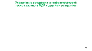 43 
Управление ресурсами и инфраструктурой 
тесно связано в МДР с другими разделами  