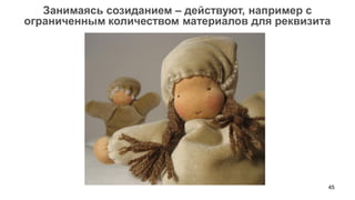 45 
Занимаясь созиданием – действуют, например с ограниченным количеством материалов для реквизита  