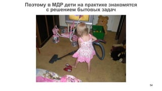 54 
Поэтому в МДР дети на практике знакомятся 
с решением бытовых задач  