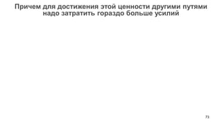 73 
Причем для достижения этой ценности другими путями 
надо затратить гораздо больше усилий  