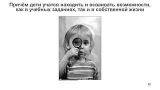 82 
Причём дети учатся находить и осваивать возможности, 
как в учебных заданиях, так и в собственной жизни  