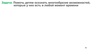 83 
Задача: Помочь детям осознать многообразие возможностей, которые у них есть в любой момент времени  