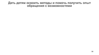 84 
Дать детям освоить методы и помочь получить опыт обращения с возможностями  