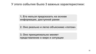 91 
У этого события было 3 важных характеристики: 
1. Его нельзя предсказать на основе информации, доступной ранее 
2. Оно реально и легко объяснимо «потом» 
3. Оно принципиально меняет представление о мире и ситуации  