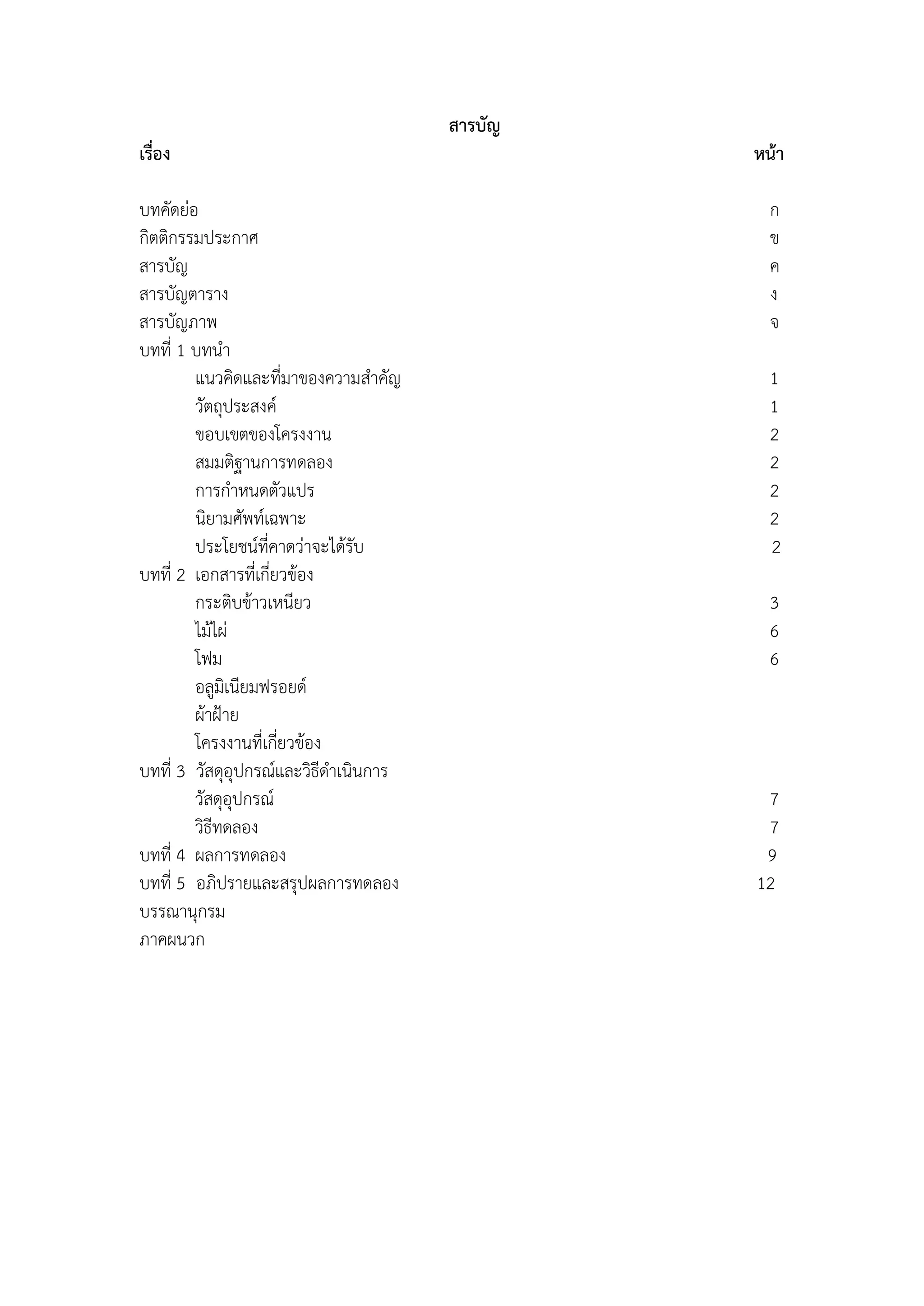 23 
สารบัญ 
เรื่อง หน้า 
บทคัดย่อ ก 
กิตติกรรมประกาศ ข 
สารบัญ ค 
สารบัญตาราง ง 
สารบัญภาพ จ 
บทที่ 1 บทนำ 
แนวคิดและที่มาของความสำคัญ 1 
วัตถุประสงค์ 1 
ขอบเขตของโครงงาน 2 
สมมติฐานการทดลอง 2 
การกำหนดตัวแปร 2 
นิยามศัพท์เฉพาะ 2 
ประโยชน์ที่คาดว่าจะได้รับ 2 
บทที่ 2 เอกสารที่เกี่ยวข้อง 
กระติบข้าวเหนียว 3 
ไม้ไผ่ 6 
โฟม 6 
อลูมิเนียมฟรอยด์ 
ผ้าฝูาย 
โครงงานที่เกี่ยวข้อง 
บทที่ 3 วัสดุอุปกรณ์และวิธีดำเนินการ 
วัสดุอุปกรณ์ 7 
วิธีทดลอง 7 
บทที่ 4 ผลการทดลอง 9 
บทที่ 5 อภิปรายและสรุปผลการทดลอง 12 
บรรณานุกรม 
ภาคผนวก 
 