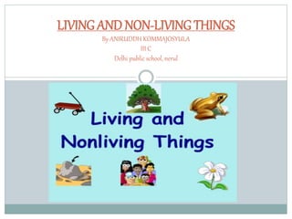 LIVING AND NON-LIVING THINGS 
By ANIRUDDH KOMMAJOSYULA 
III C 
Delhi public school, nerul 
 