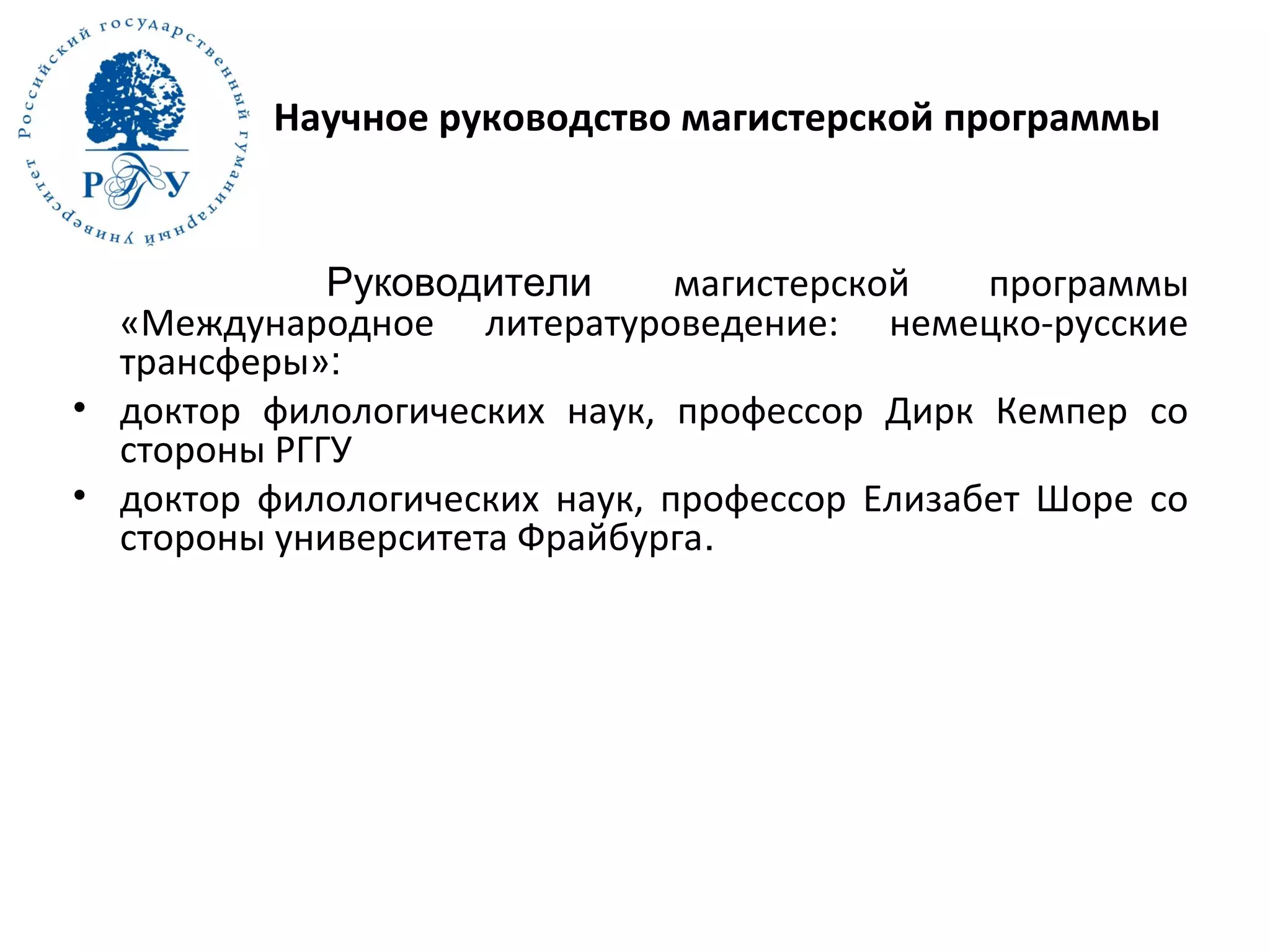 Научное руководство магистерской программы
Руководители магистерской программы
«Международное литературоведение: немецко-русские
трансферы»:
• доктор филологических наук, профессор Дирк Кемпер со
стороны РГГУ
• доктор филологических наук, профессор Елизабет Шоре со
стороны университета Фрайбурга.
 