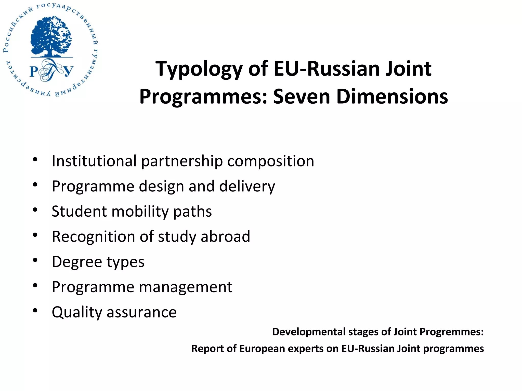 Typology of EU-Russian Joint
Programmes: Seven Dimensions
• Institutional partnership composition
• Programme design and delivery
• Student mobility paths
• Recognition of study abroad
• Degree types
• Programme management
• Quality assurance
Developmental stages of Joint Progremmes:
Report of Еuropean experts on EU-Russian Joint programmes
 