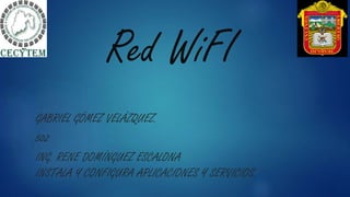 Red WiFI
GABRIEL GÓMEZ VELÁZQUEZ.
502
ING. RENE DOMÍNGUEZ ESCALONA
INSTALA Y CONFIGURA APLICACIONES Y SERVICIOS.
 