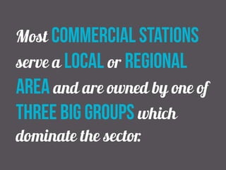 Most commercial stations
serve a local or regional
area and are owned by one of
three big groups which
dominate the sector.
 