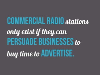 commercial radio stations
only exist if they can
persuade businesses to
buy time to advertise.
 