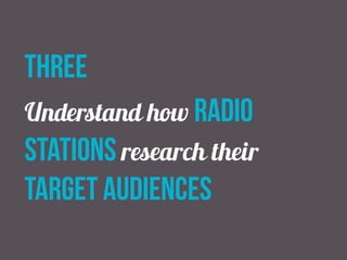 three
Understand how radio
stations research their
target audiences
 