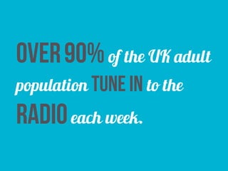 over90%of the UK adult
population tune in to the
radioeach week.
 