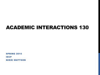 ACADEMIC INTERACTIONS 130
SPRING 2015
IECP
NIKKI MATTSON
 