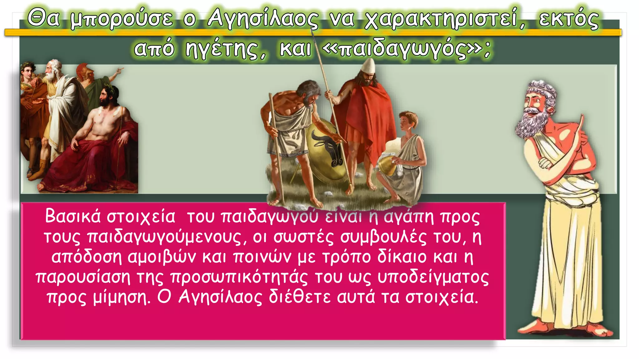 Βασικά στοιχεία του παιδαγωγού είναι η αγάπη προς
τους παιδαγωγούμενους, οι σωστές συμβουλές του, η
απόδοση αμοιβών και ποινών με τρόπο δίκαιο και η
παρουσίαση της προσωπικότητάς του ως υποδείγματος
προς μίμηση. Ο Αγησίλαος διέθετε αυτά τα στοιχεία.
 