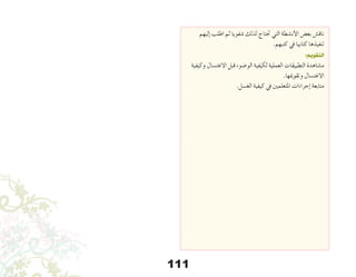 111
‫إليهم‬� ‫اطلب‬ ‫ثم‬ ‫�شفويا‬ ‫لذلك‬ ‫حتتاج‬ ‫التي‬ ‫أن�شطة‬‫ل‬‫ا‬ ‫بع�ض‬ ‫ناق�ش‬
.‫كتبهم‬ ‫يف‬ ‫كتابيا‬ ‫تنفيذها‬
:‫التقويم‬
‫وكيفية‬ ‫االغت�سال‬ ‫قبل‬ ‫الو�ضوء‬ ‫لكيفية‬ ‫العملية‬ ‫التطبيقات‬ ‫م�شاهدة‬
.‫وتقوميها‬ ‫االغت�سال‬
.‫الغ�سل‬ ‫كيفية‬ ‫يف‬ ‫املتعلمني‬ ‫إجراءات‬� ‫متابعة‬
 