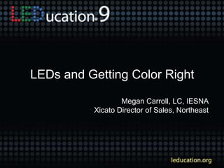 LEDs and Getting Color Right
Megan Carroll, LC, IESNA
Xicato Director of Sales, Northeast
 