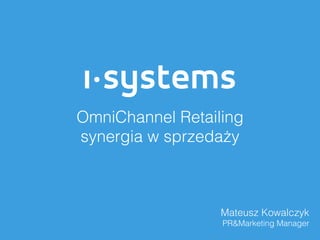 OmniChannel Retailing
synergia w sprzedaży
Mateusz Kowalczyk
PR&Marketing Manager
 