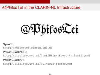 @PhilosTEI in the CLARIN-NL Infrastructure
System:
http://philostei.clarin.inl.nl
Poster CLARIN-NL:
http://ticclops.uvt.nl/CLARINFinalEvent.PhilosTEI.pdf
Poster CLARIAH:
http://ticclops.uvt.nl/CLIN2015-poster.pdf
12
 