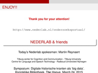 ENJOY!!
Thank you for your attention!
http://www.nederlab.nl/onderzoeksportaal/
NEDERLAB & friends
Today’s Nederlab spokesman: Martin Reynaert
Tilburg center for Cognition and Communication - Tilburg University
Centre for Language and Speech Technology - Radboud Universiteit Nijmegen
Symposium: Digitale historische kranten als ‘big data’.
15
 