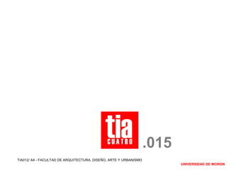.015
TIA012/ A4 - FACULTAD DE ARQUITECTURA, DISEÑO, ARTE Y URBANISMO
UNIVERSIDAD DE MORON
 