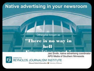 Native advertising in your newsroom
Otherwise known as
“There is no way in
hell
I’m writing an ad.”Jaci Smith, native advertising coordinator
APG Media of Southern Minnesota
 