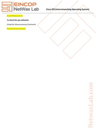 Cisco IOS (Internetworking Operating System)
Router#debug ip rip
To check the cpu utilization
Using the show processes Command
Router#show processes
 