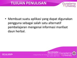 TUJUAN PENULISAN
• Membuat suatu aplikasi yang dapat digunakan
pengguna sebagai salah satu alternatif
pembelajaran mengenai informasi manfaat
daun herbal.
 