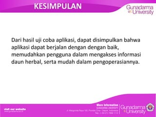 KESIMPULAN
Dari hasil uji coba aplikasi, dapat disimpulkan bahwa
aplikasi dapat berjalan dengan dengan baik,
memudahkan pengguna dalam mengakses informasi
daun herbal, serta mudah dalam pengoperasiannya.
 