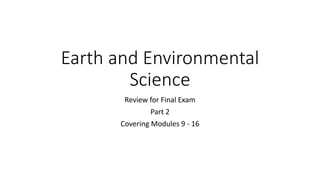 Earth and Environmental
Science
Review for Final Exam
Part 2
Covering Modules 9 - 16
 