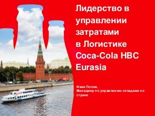 Лидерство в
управлении
затратами
в Логистике
Coca-Cola HBC
Eurasia
Иван Попов,
Менеджер по управлению складами по
стране
 