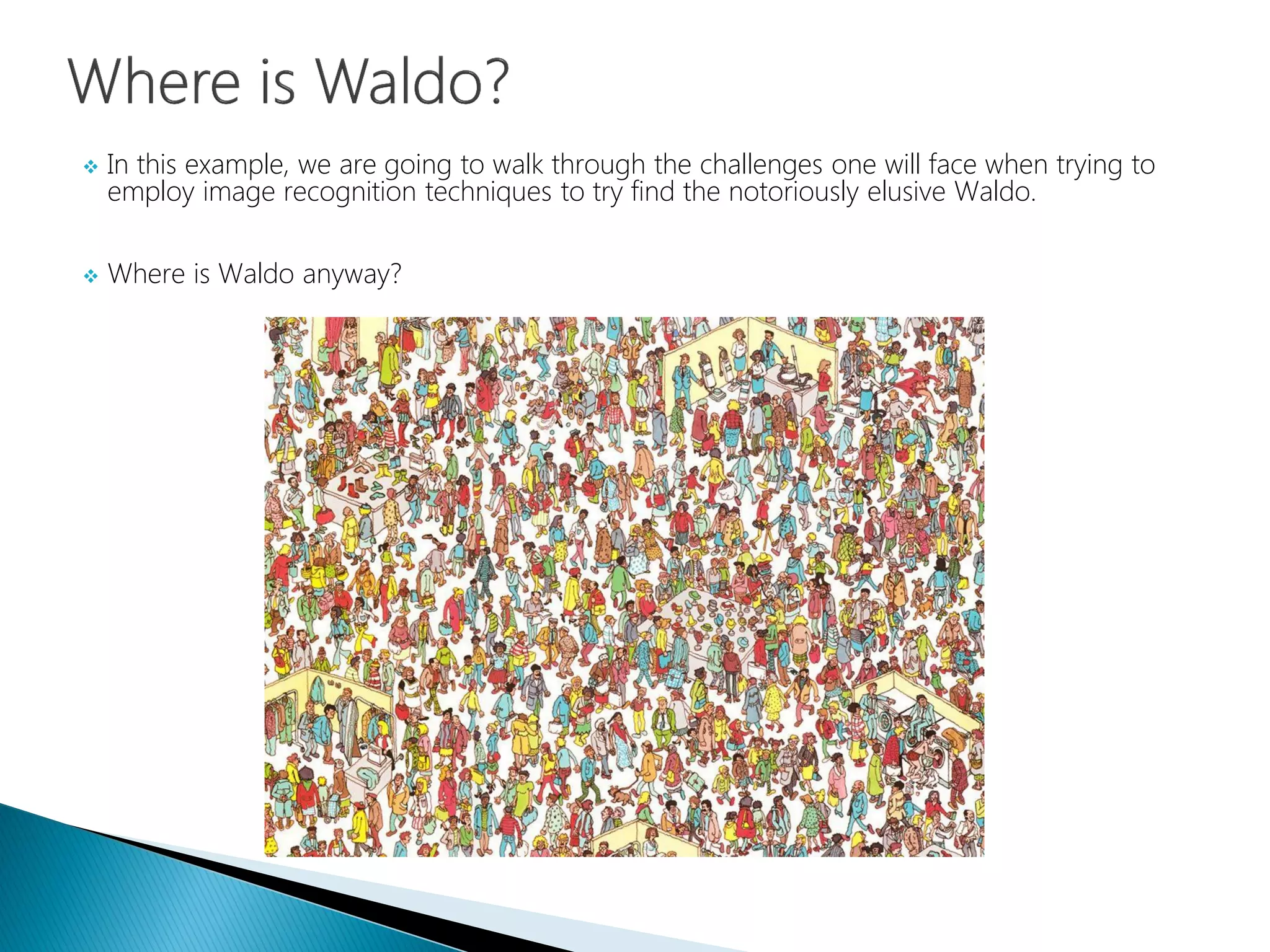  In this example, we are going to walk through the challenges one will face when trying to
employ image recognition techniques to try find the notoriously elusive Waldo.
 Where is Waldo anyway?
 