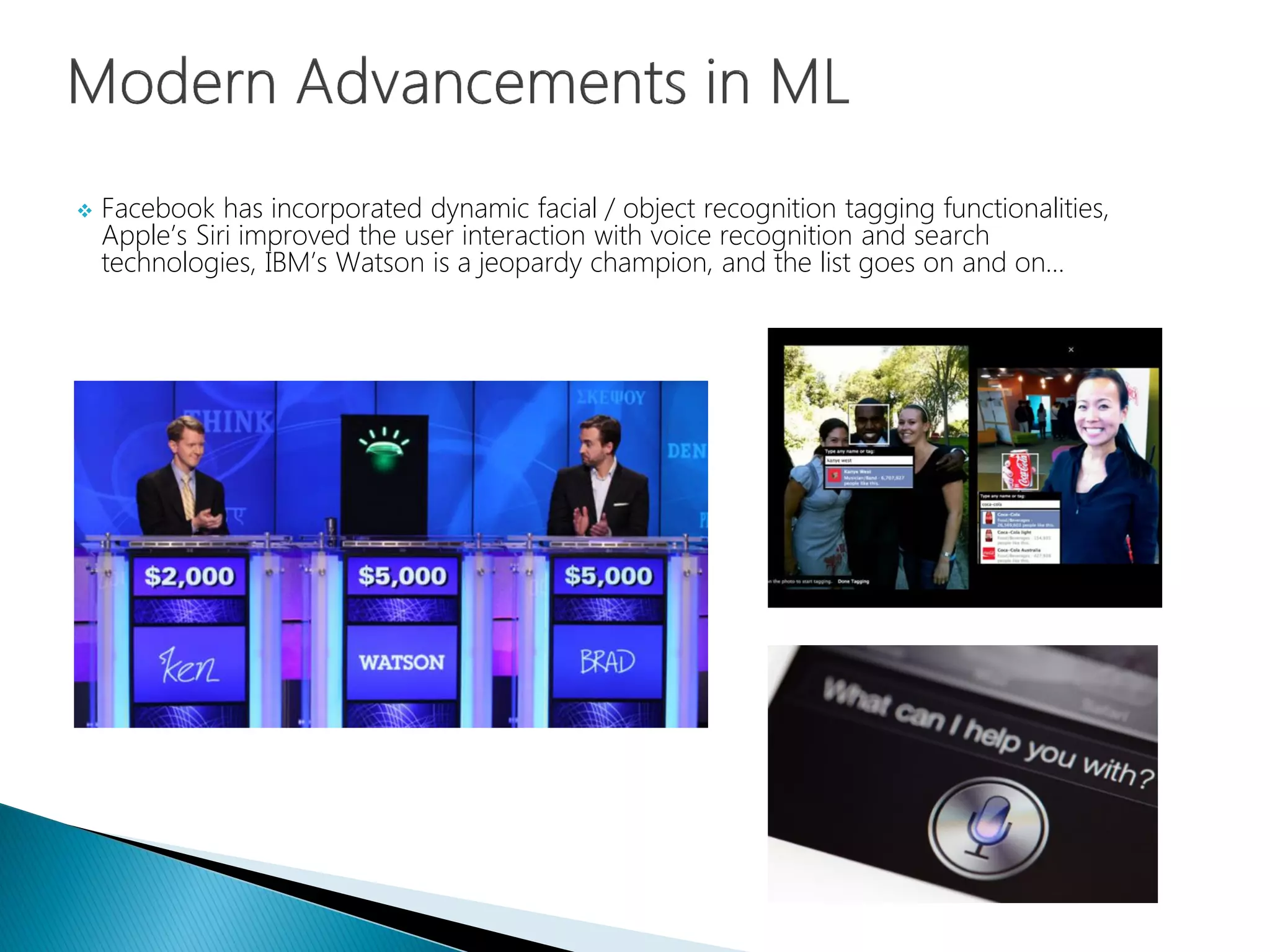  Facebook has incorporated dynamic facial / object recognition tagging functionalities,
Apple’s Siri improved the user interaction with voice recognition and search
technologies, IBM’s Watson is a jeopardy champion, and the list goes on and on…
 