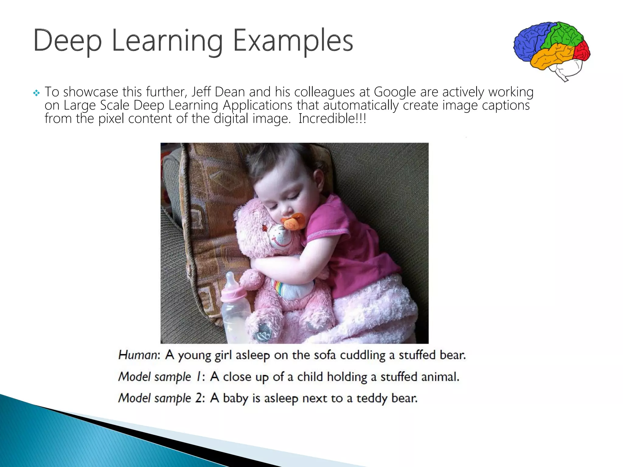  To showcase this further, Jeff Dean and his colleagues at Google are actively working
on Large Scale Deep Learning Applications that automatically create image captions
from the pixel content of the digital image. Incredible!!!
 