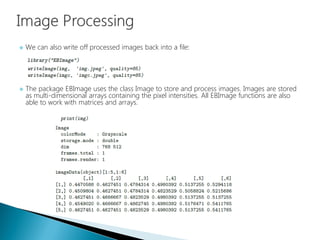  We can also write off processed images back into a file:
 The package EBImage uses the class Image to store and process...