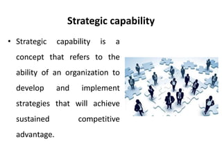 Strategic capability
• Strategic capability is a
concept that refers to the
ability of an organization to
develop and implement
strategies that will achieve
sustained competitive
advantage.