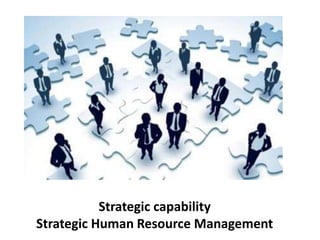Strategic capability
Strategic Human Resource Management
 