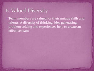 Team members are valued for their unique skills and
talents. A diversity of thinking, idea generating,
problem solving and experiences help to create an
effective team
 