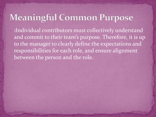  :Individual contributors must collectively understand
and commit to their team’s purpose. Therefore, it is up
to the manager to clearly define the expectations and
responsibilities for each role, and ensure alignment
between the person and the role.
 