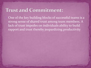 One of the key building blocks of successful teams is a
strong sense of shared trust among team members. A
lack of trust impedes on individuals ability to build
rapport and trust thereby jeopardizing productivity
 