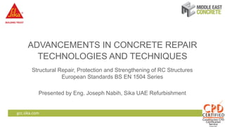 gcc.sika.com
ADVANCEMENTS IN CONCRETE REPAIR
TECHNOLOGIES AND TECHNIQUES
Structural Repair, Protection and Strengthening of RC Structures
European Standards BS EN 1504 Series
Presented by Eng. Joseph Nabih, Sika UAE Refurbishment
 